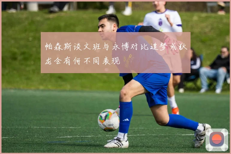 帕森斯谈文班与永博对比追梦或狄龙会有何不同表现