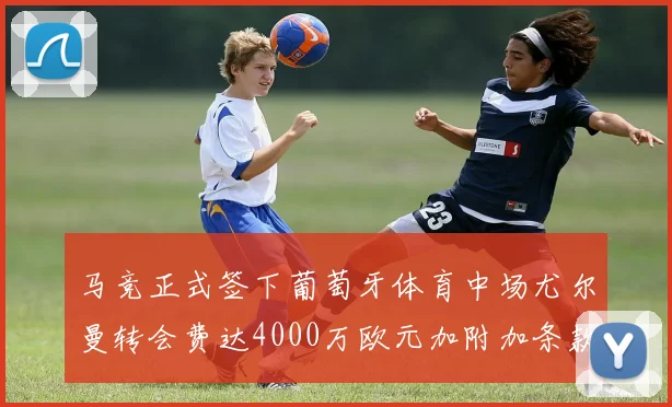马竞正式签下葡萄牙体育中场尤尔曼转会费达4000万欧元加附加条款