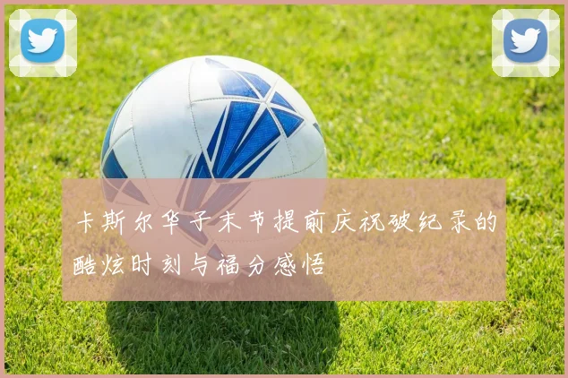 卡斯尔华子末节提前庆祝破纪录的酷炫时刻与福分感悟
