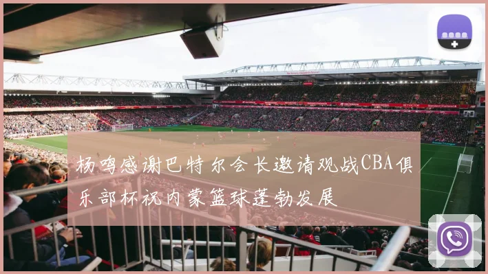 杨鸣感谢巴特尔会长邀请观战CBA俱乐部杯祝内蒙篮球蓬勃发展