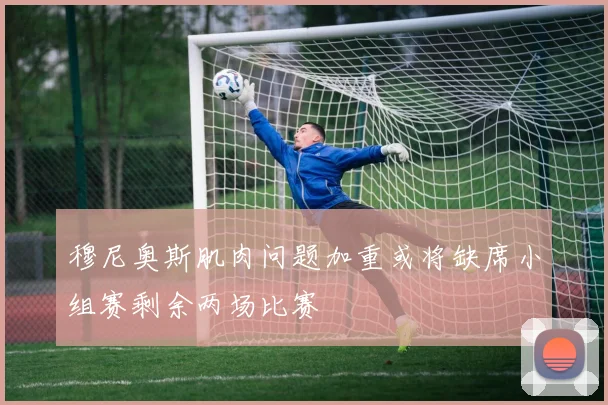穆尼奥斯肌肉问题加重或将缺席小组赛剩余两场比赛
