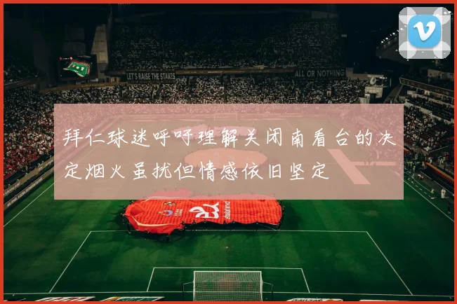 拜仁球迷呼吁理解关闭南看台的决定烟火虽扰但情感依旧坚定
