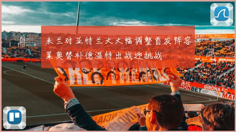 米兰对亚特兰大大幅调整首发阵容莱奥替补德温特出战迎挑战