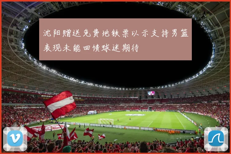 沈阳赠送免费地铁票以示支持男篮表现未能回馈球迷期待