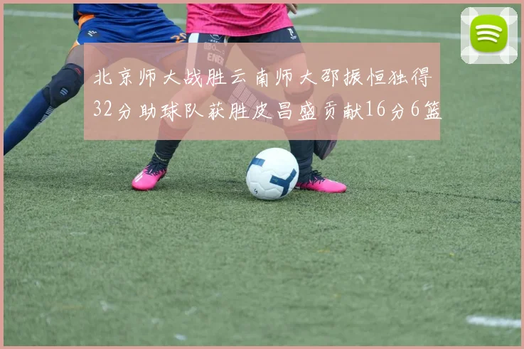 北京师大战胜云南师大邵振恒独得32分助球队获胜皮昌盛贡献16分6篮板5助攻