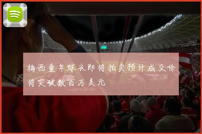 梅西童年球衣即将拍卖预计成交价将突破数百万美元