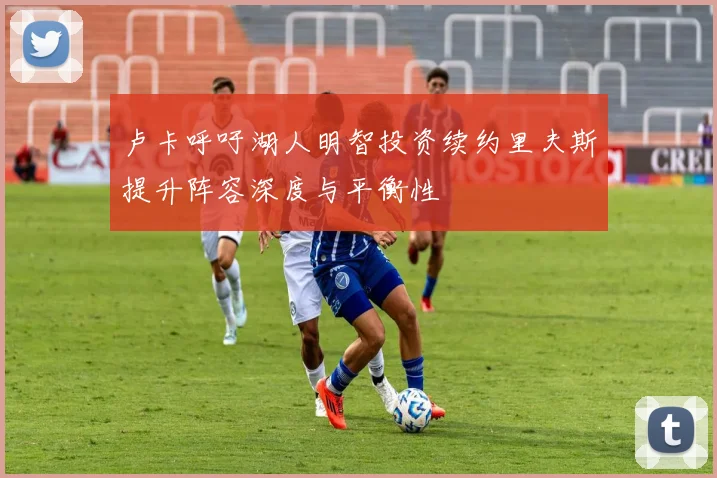 卢卡呼吁湖人明智投资续约里夫斯提升阵容深度与平衡性