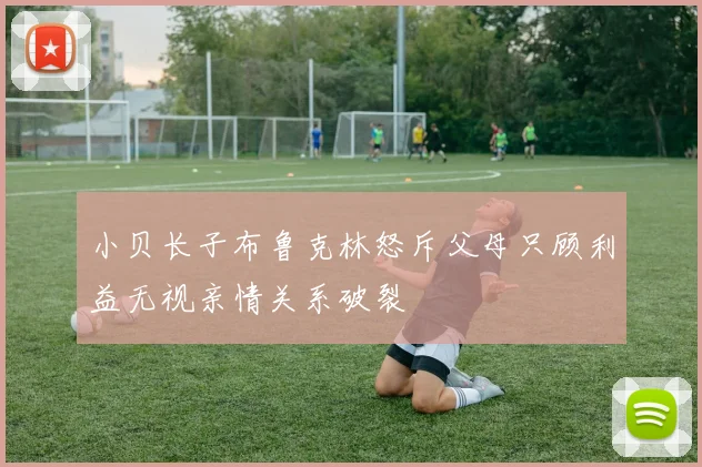小贝长子布鲁克林怒斥父母只顾利益无视亲情关系破裂