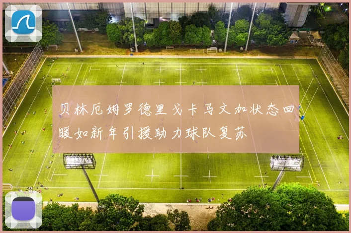 贝林厄姆罗德里戈卡马文加状态回暖如新年引援助力球队复苏