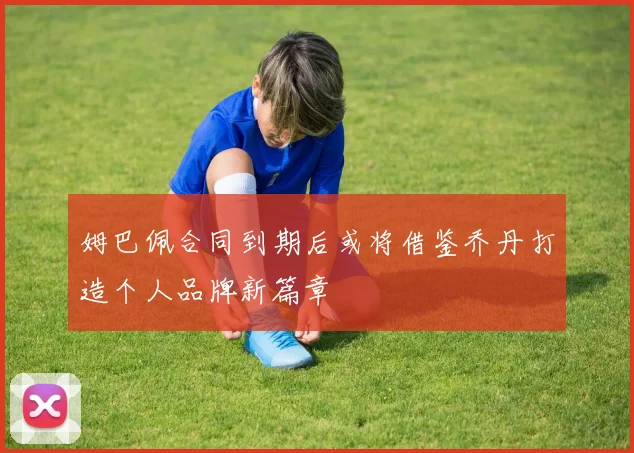 姆巴佩合同到期后或将借鉴乔丹打造个人品牌新篇章