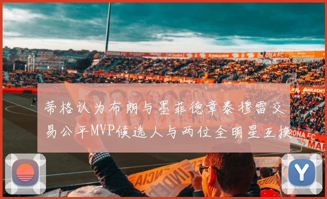 蒂格认为布朗与墨菲德章泰穆雷交易公平MVP候选人与两位全明星互换合理性分析