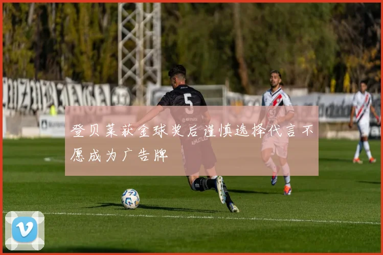登贝莱获金球奖后谨慎选择代言不愿成为广告牌