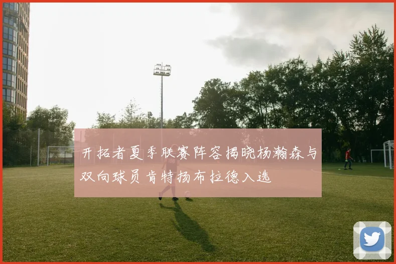 开拓者夏季联赛阵容揭晓杨瀚森与双向球员肯特扬布拉德入选