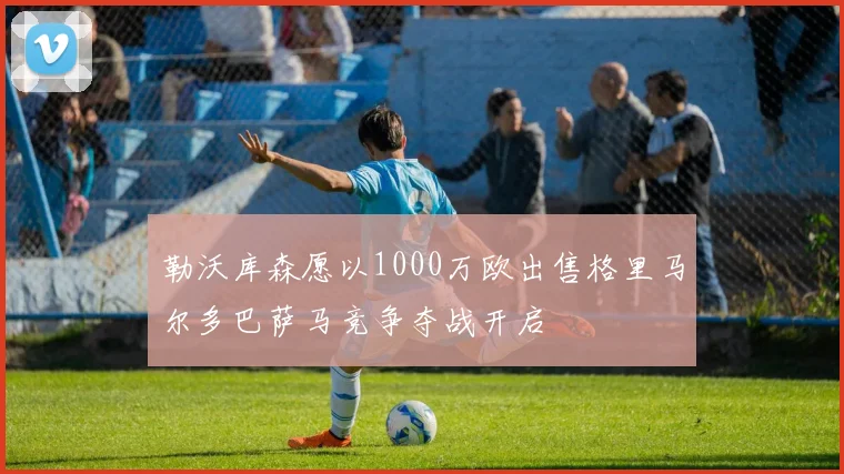 勒沃库森愿以1000万欧出售格里马尔多巴萨马竞争夺战开启