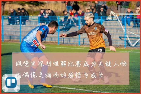 佩德里深刻理解比赛成为关键人物我偶像是梅西的感悟与成长