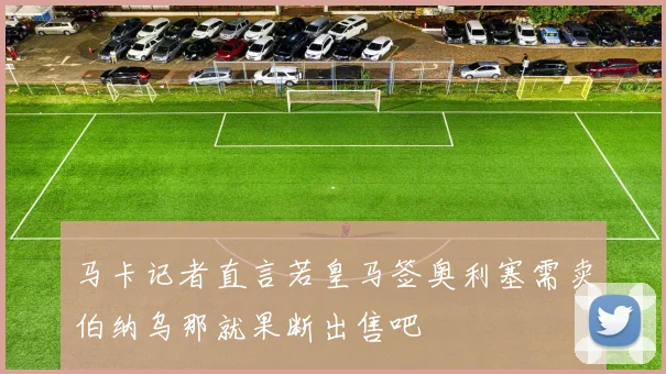 马卡记者直言若皇马签奥利塞需卖伯纳乌那就果断出售吧