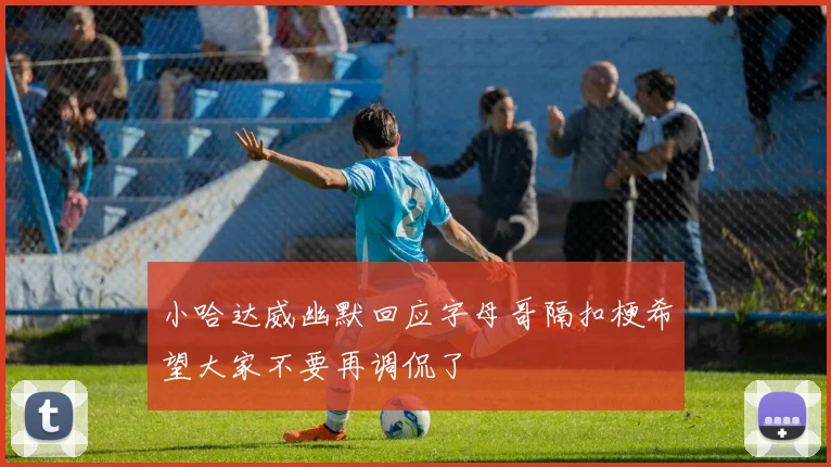 小哈达威幽默回应字母哥隔扣梗希望大家不要再调侃了