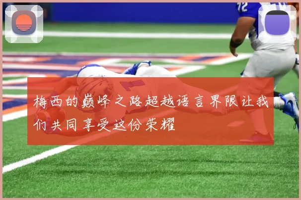 梅西的巅峰之路超越语言界限让我们共同享受这份荣耀
