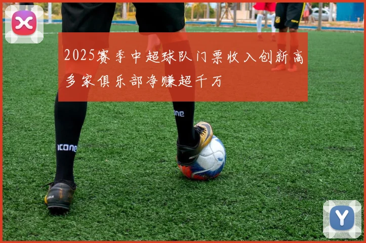 2025赛季中超球队门票收入创新高多家俱乐部净赚超千万