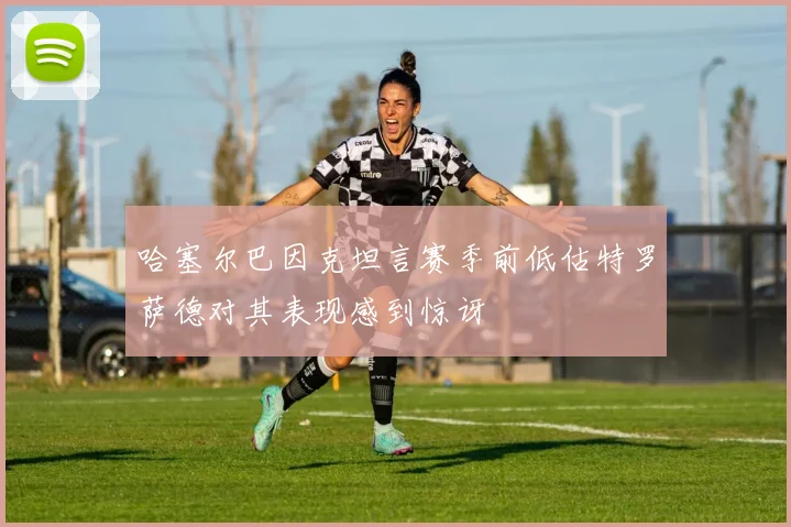 哈塞尔巴因克坦言赛季前低估特罗萨德对其表现感到惊讶
