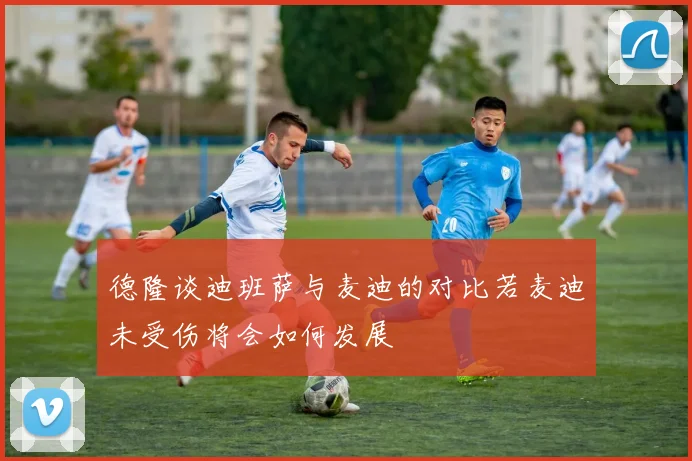 德隆谈迪班萨与麦迪的对比若麦迪未受伤将会如何发展
