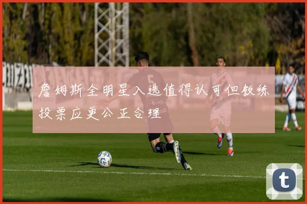 詹姆斯全明星入选值得认可但教练投票应更公正合理