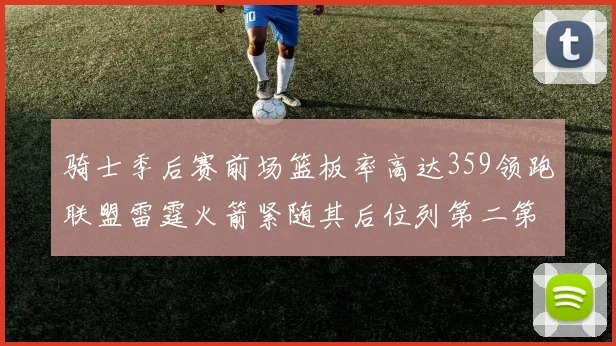 骑士季后赛前场篮板率高达359领跑联盟雷霆火箭紧随其后位列第二第三
