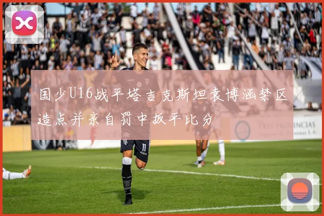国少U16战平塔吉克斯坦袁博涵禁区造点并亲自罚中扳平比分