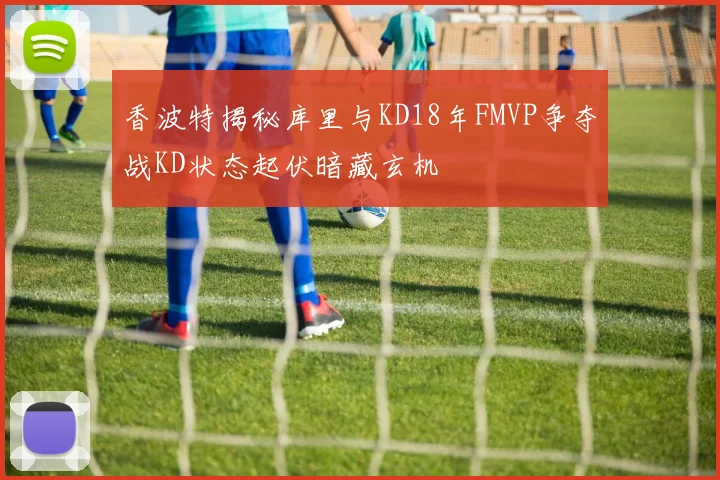 香波特揭秘库里与KD18年FMVP争夺战KD状态起伏暗藏玄机
