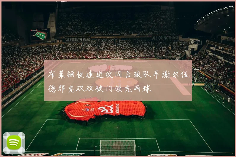 布莱顿快速进攻闪击狼队辛谢尔伍德邓克双双破门领先两球